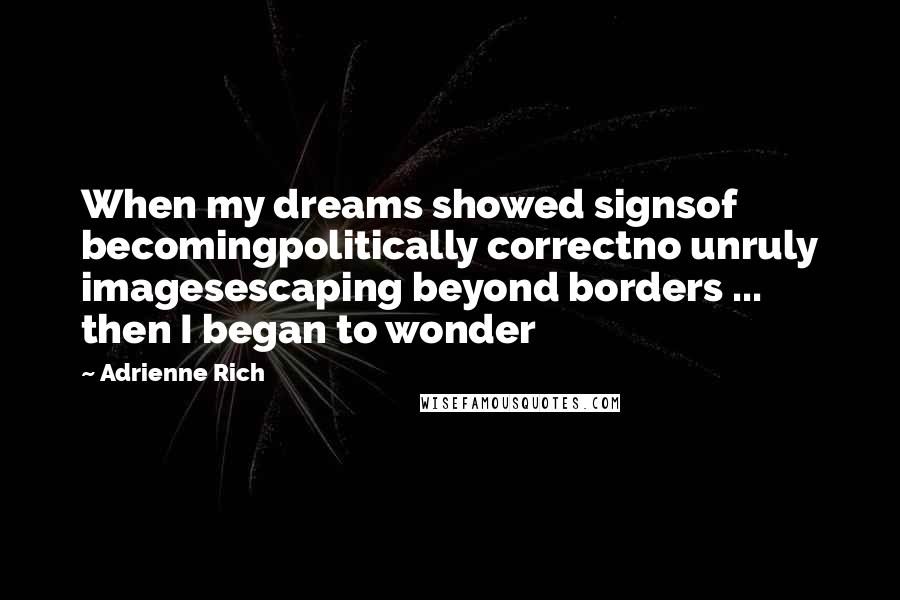 Adrienne Rich Quotes: When my dreams showed signsof becomingpolitically correctno unruly imagesescaping beyond borders ... then I began to wonder