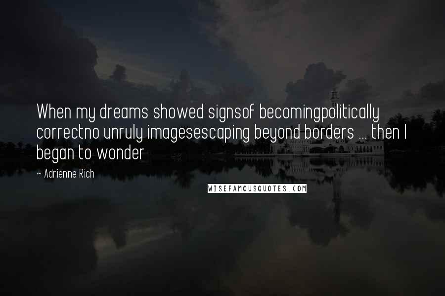 Adrienne Rich Quotes: When my dreams showed signsof becomingpolitically correctno unruly imagesescaping beyond borders ... then I began to wonder