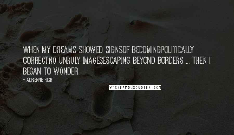Adrienne Rich Quotes: When my dreams showed signsof becomingpolitically correctno unruly imagesescaping beyond borders ... then I began to wonder