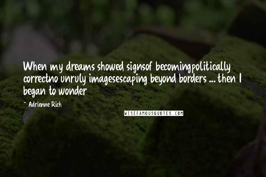 Adrienne Rich Quotes: When my dreams showed signsof becomingpolitically correctno unruly imagesescaping beyond borders ... then I began to wonder