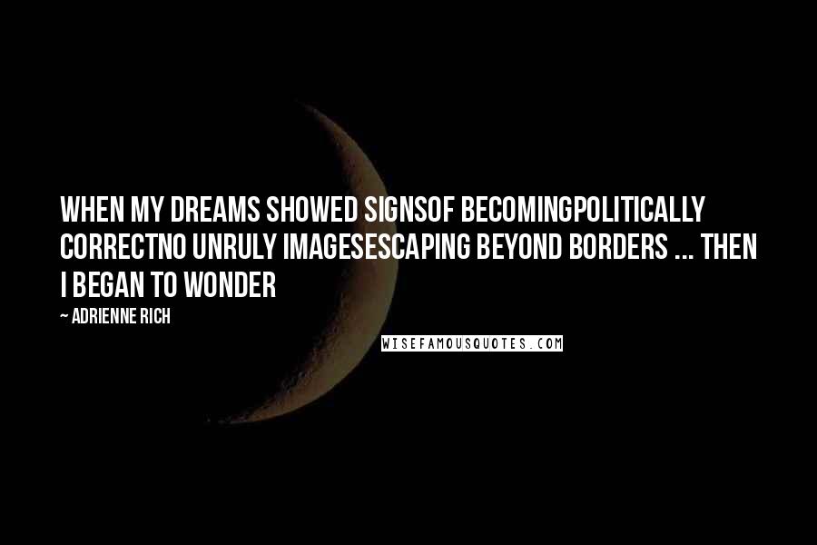 Adrienne Rich Quotes: When my dreams showed signsof becomingpolitically correctno unruly imagesescaping beyond borders ... then I began to wonder