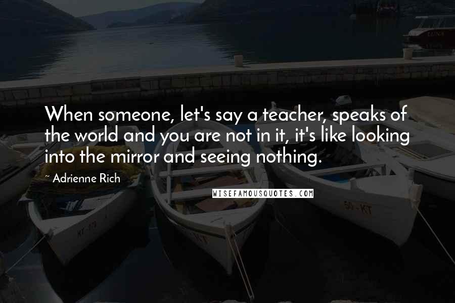 Adrienne Rich Quotes: When someone, let's say a teacher, speaks of the world and you are not in it, it's like looking into the mirror and seeing nothing.