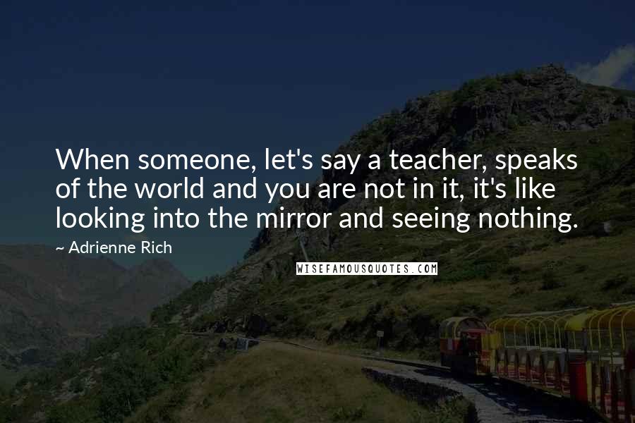 Adrienne Rich Quotes: When someone, let's say a teacher, speaks of the world and you are not in it, it's like looking into the mirror and seeing nothing.