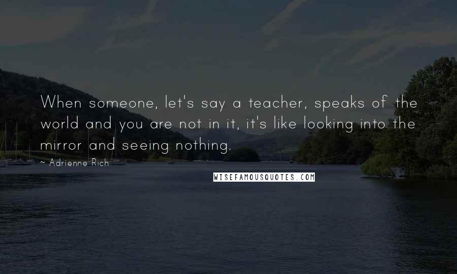 Adrienne Rich Quotes: When someone, let's say a teacher, speaks of the world and you are not in it, it's like looking into the mirror and seeing nothing.