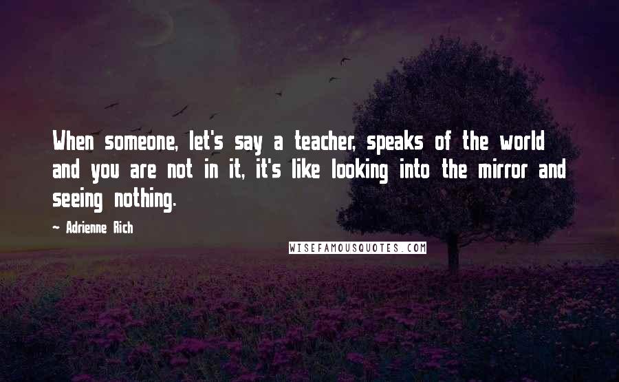Adrienne Rich Quotes: When someone, let's say a teacher, speaks of the world and you are not in it, it's like looking into the mirror and seeing nothing.