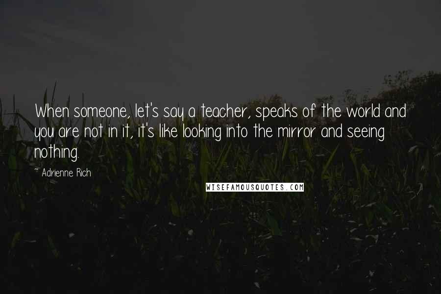 Adrienne Rich Quotes: When someone, let's say a teacher, speaks of the world and you are not in it, it's like looking into the mirror and seeing nothing.