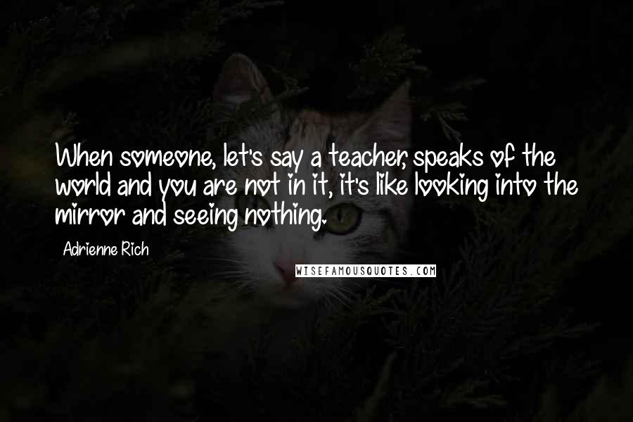 Adrienne Rich Quotes: When someone, let's say a teacher, speaks of the world and you are not in it, it's like looking into the mirror and seeing nothing.