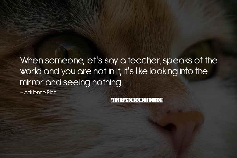 Adrienne Rich Quotes: When someone, let's say a teacher, speaks of the world and you are not in it, it's like looking into the mirror and seeing nothing.