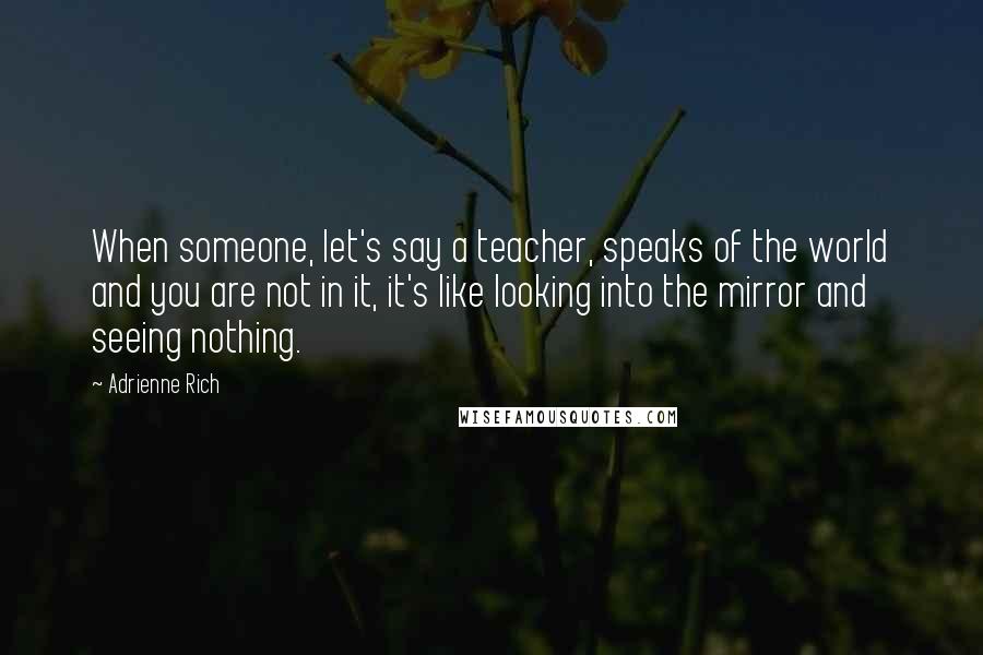 Adrienne Rich Quotes: When someone, let's say a teacher, speaks of the world and you are not in it, it's like looking into the mirror and seeing nothing.