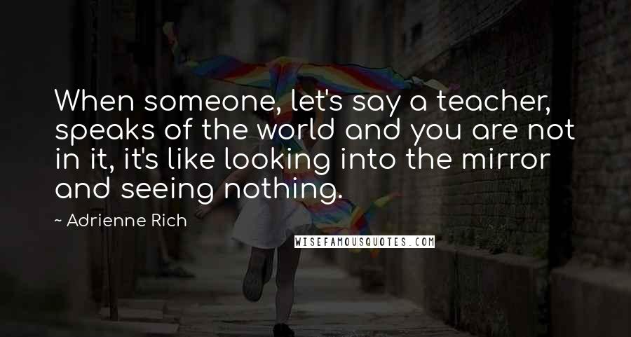 Adrienne Rich Quotes: When someone, let's say a teacher, speaks of the world and you are not in it, it's like looking into the mirror and seeing nothing.