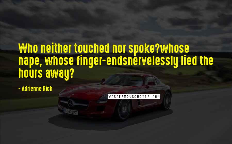 Adrienne Rich Quotes: Who neither touched nor spoke?whose nape, whose finger-endsnervelessly lied the hours away?