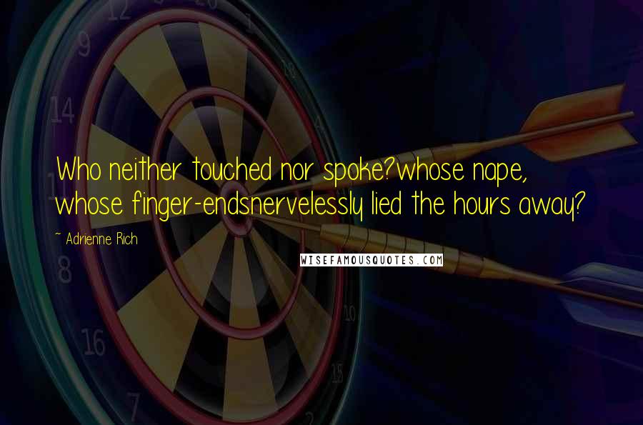 Adrienne Rich Quotes: Who neither touched nor spoke?whose nape, whose finger-endsnervelessly lied the hours away?