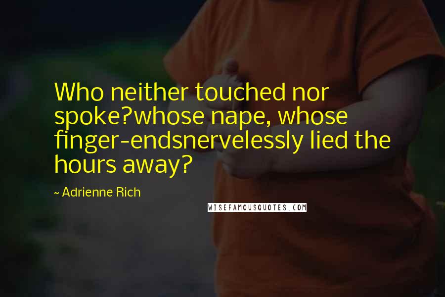 Adrienne Rich Quotes: Who neither touched nor spoke?whose nape, whose finger-endsnervelessly lied the hours away?