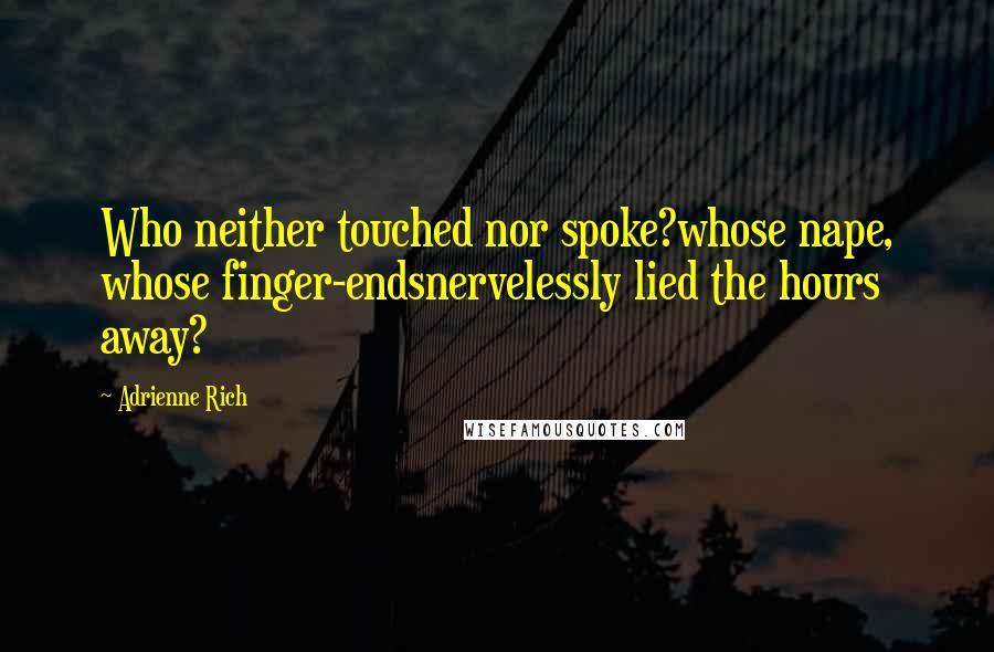 Adrienne Rich Quotes: Who neither touched nor spoke?whose nape, whose finger-endsnervelessly lied the hours away?