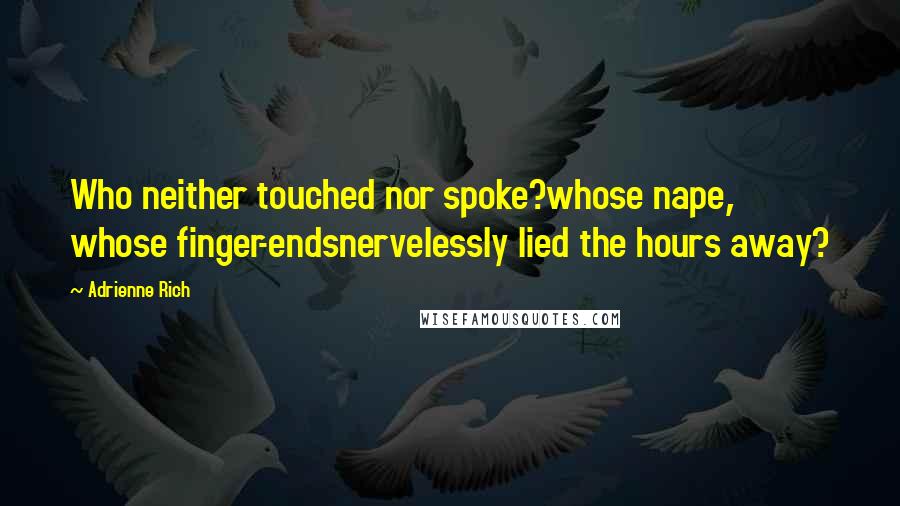 Adrienne Rich Quotes: Who neither touched nor spoke?whose nape, whose finger-endsnervelessly lied the hours away?