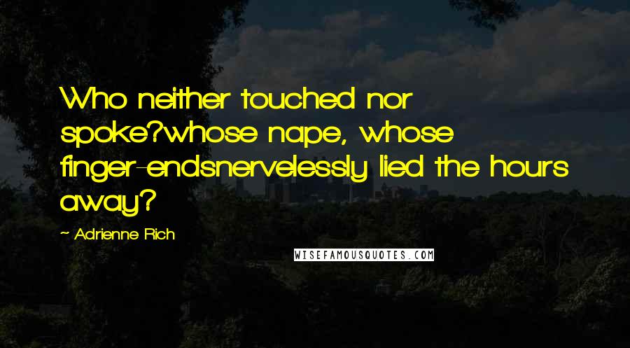 Adrienne Rich Quotes: Who neither touched nor spoke?whose nape, whose finger-endsnervelessly lied the hours away?