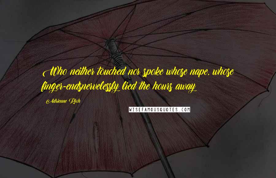 Adrienne Rich Quotes: Who neither touched nor spoke?whose nape, whose finger-endsnervelessly lied the hours away?