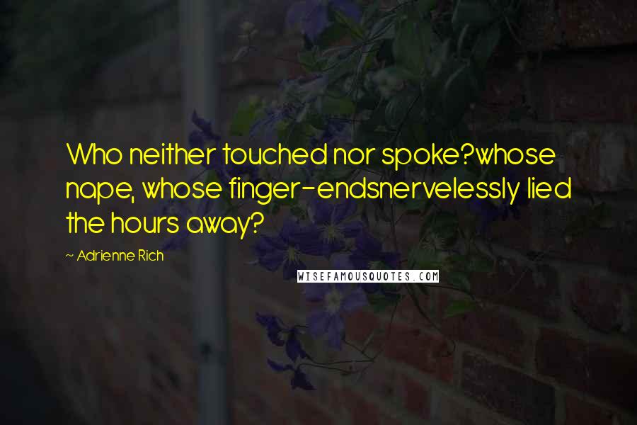 Adrienne Rich Quotes: Who neither touched nor spoke?whose nape, whose finger-endsnervelessly lied the hours away?