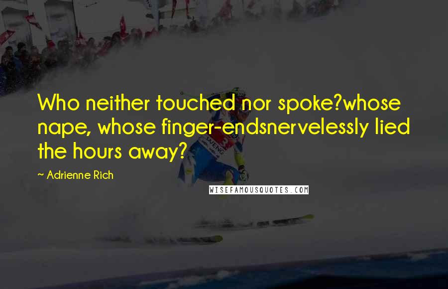 Adrienne Rich Quotes: Who neither touched nor spoke?whose nape, whose finger-endsnervelessly lied the hours away?