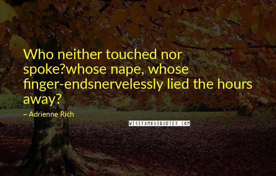 Adrienne Rich Quotes: Who neither touched nor spoke?whose nape, whose finger-endsnervelessly lied the hours away?