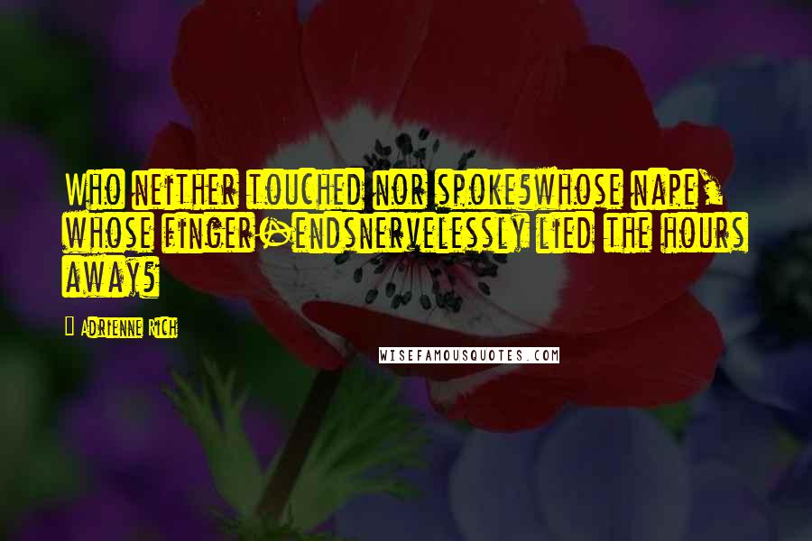 Adrienne Rich Quotes: Who neither touched nor spoke?whose nape, whose finger-endsnervelessly lied the hours away?