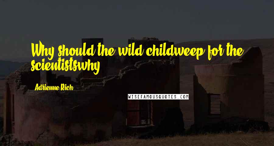 Adrienne Rich Quotes: Why should the wild childweep for the scientistswhy