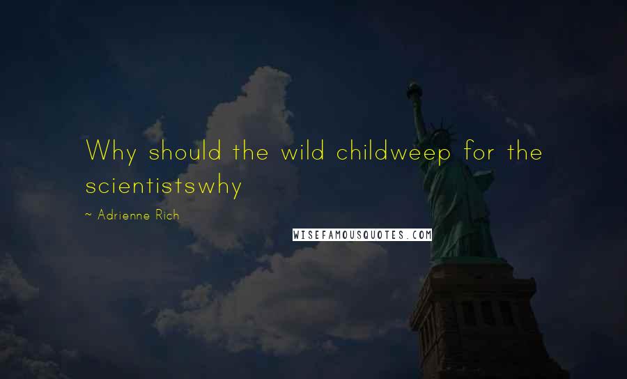 Adrienne Rich Quotes: Why should the wild childweep for the scientistswhy