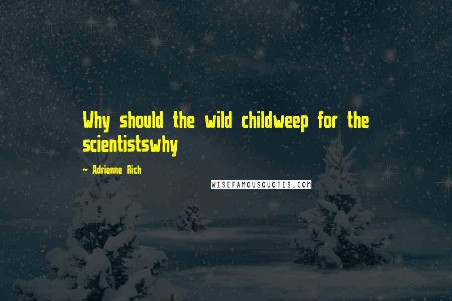 Adrienne Rich Quotes: Why should the wild childweep for the scientistswhy