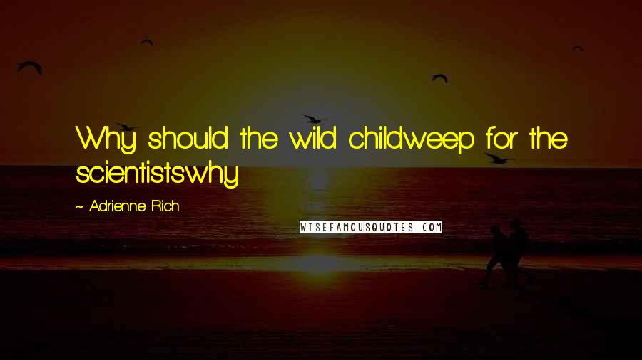 Adrienne Rich Quotes: Why should the wild childweep for the scientistswhy