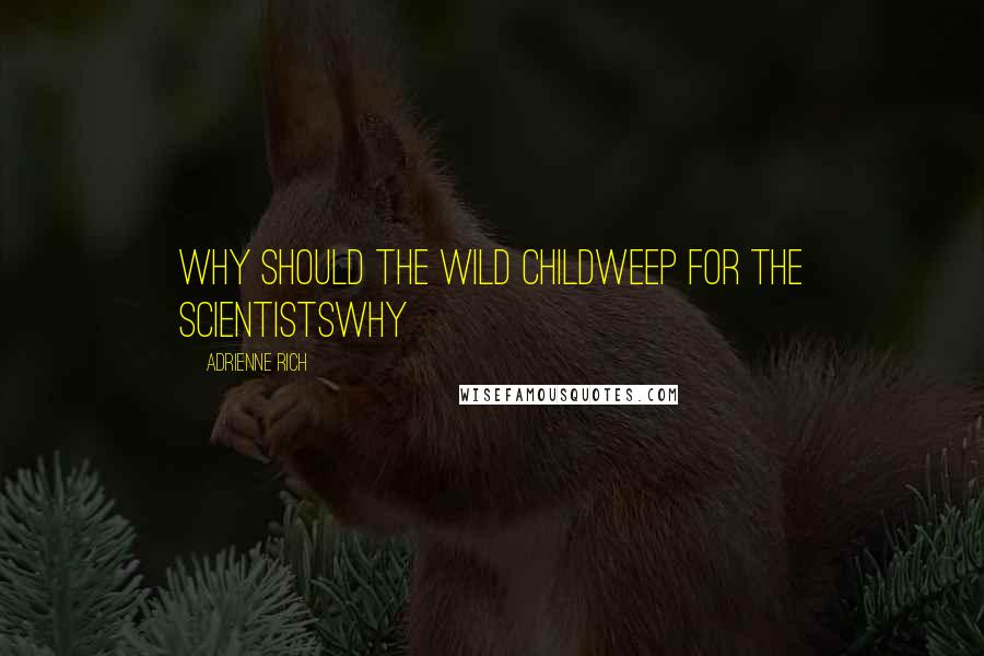 Adrienne Rich Quotes: Why should the wild childweep for the scientistswhy