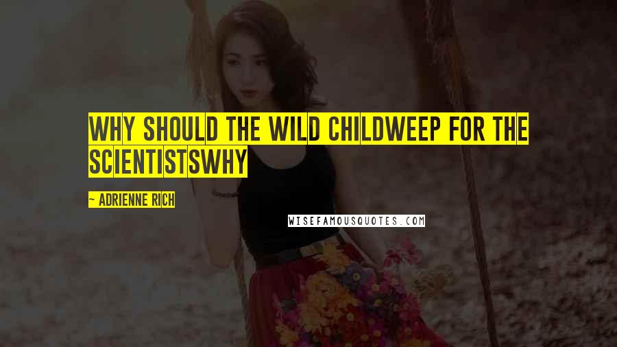 Adrienne Rich Quotes: Why should the wild childweep for the scientistswhy