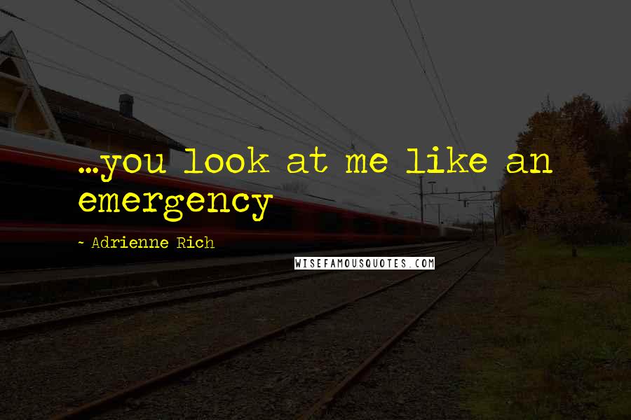 Adrienne Rich Quotes: ...you look at me like an emergency