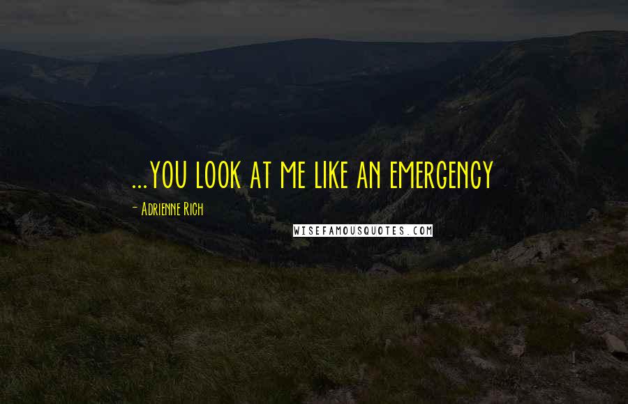 Adrienne Rich Quotes: ...you look at me like an emergency