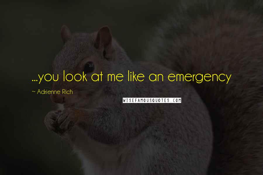 Adrienne Rich Quotes: ...you look at me like an emergency