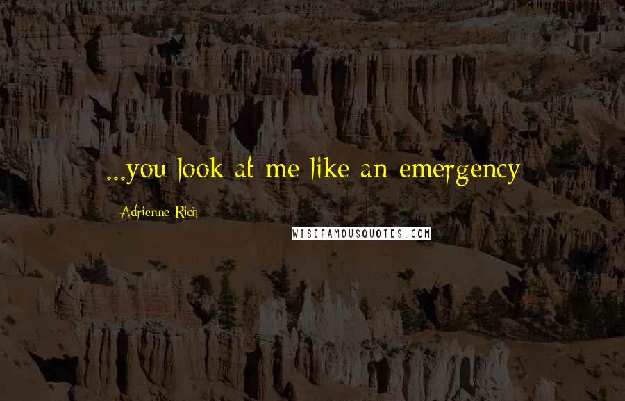 Adrienne Rich Quotes: ...you look at me like an emergency