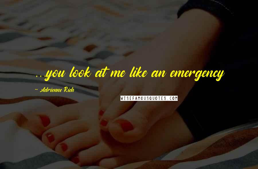 Adrienne Rich Quotes: ...you look at me like an emergency