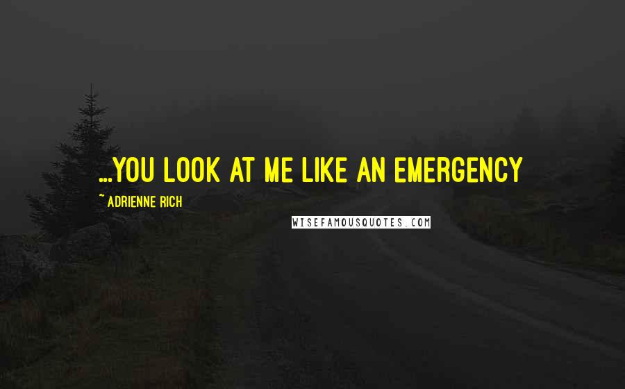 Adrienne Rich Quotes: ...you look at me like an emergency