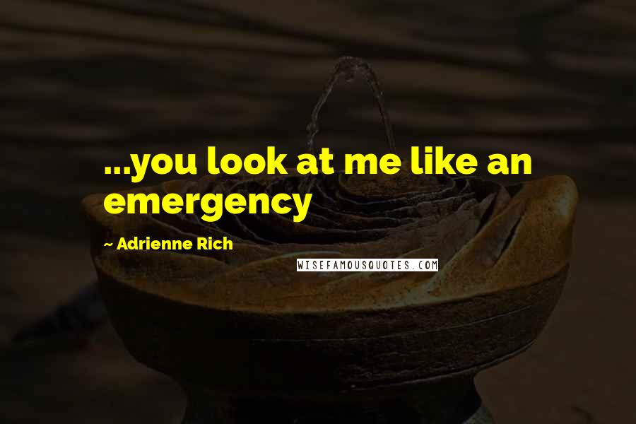 Adrienne Rich Quotes: ...you look at me like an emergency