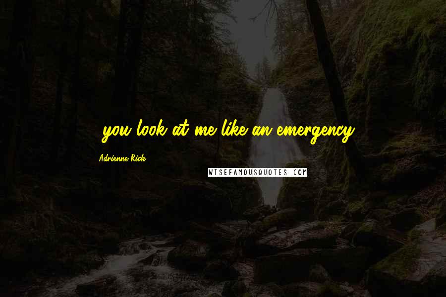 Adrienne Rich Quotes: ...you look at me like an emergency