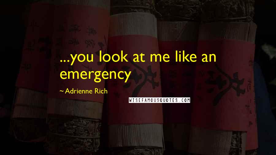 Adrienne Rich Quotes: ...you look at me like an emergency