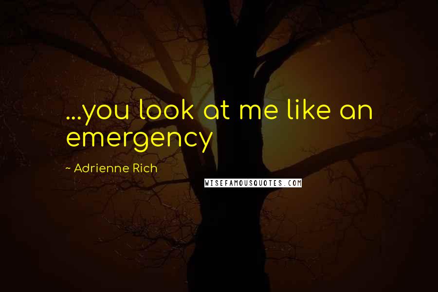 Adrienne Rich Quotes: ...you look at me like an emergency