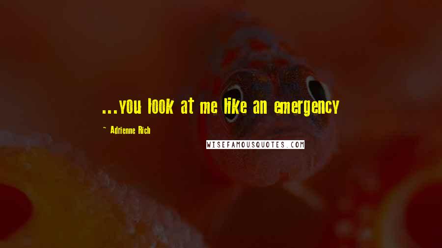 Adrienne Rich Quotes: ...you look at me like an emergency