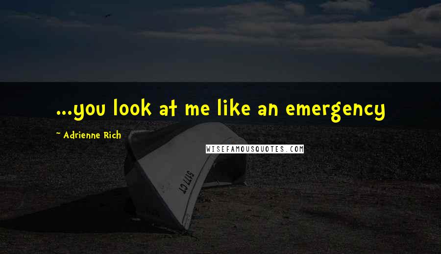 Adrienne Rich Quotes: ...you look at me like an emergency