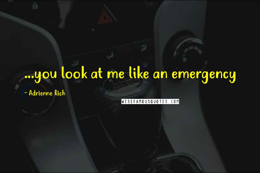 Adrienne Rich Quotes: ...you look at me like an emergency