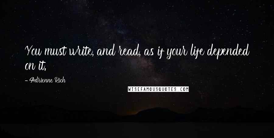 Adrienne Rich Quotes: You must write, and read, as if your life depended on it.