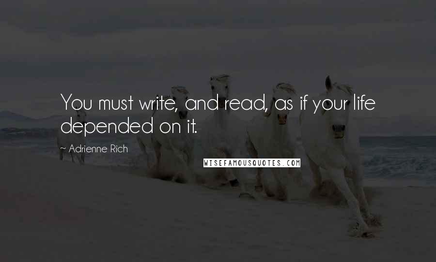 Adrienne Rich Quotes: You must write, and read, as if your life depended on it.