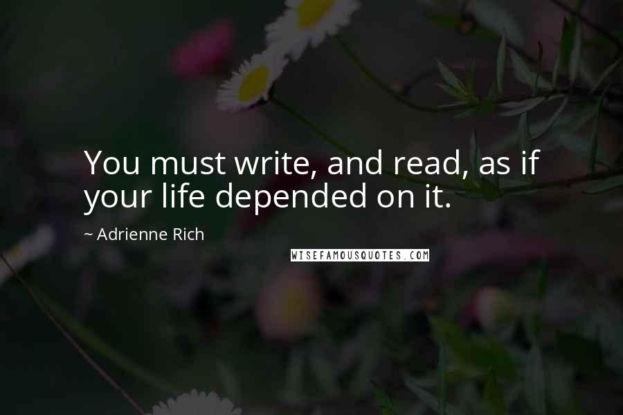 Adrienne Rich Quotes: You must write, and read, as if your life depended on it.