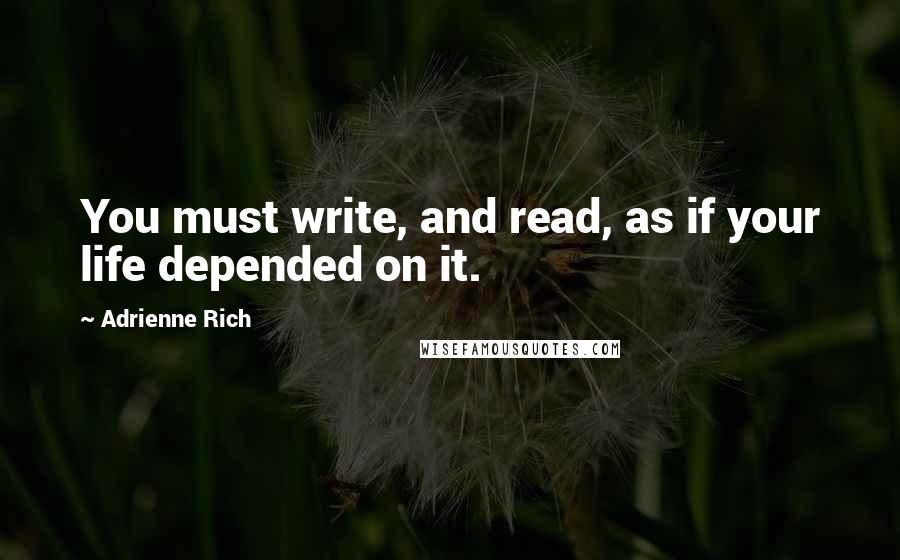 Adrienne Rich Quotes: You must write, and read, as if your life depended on it.