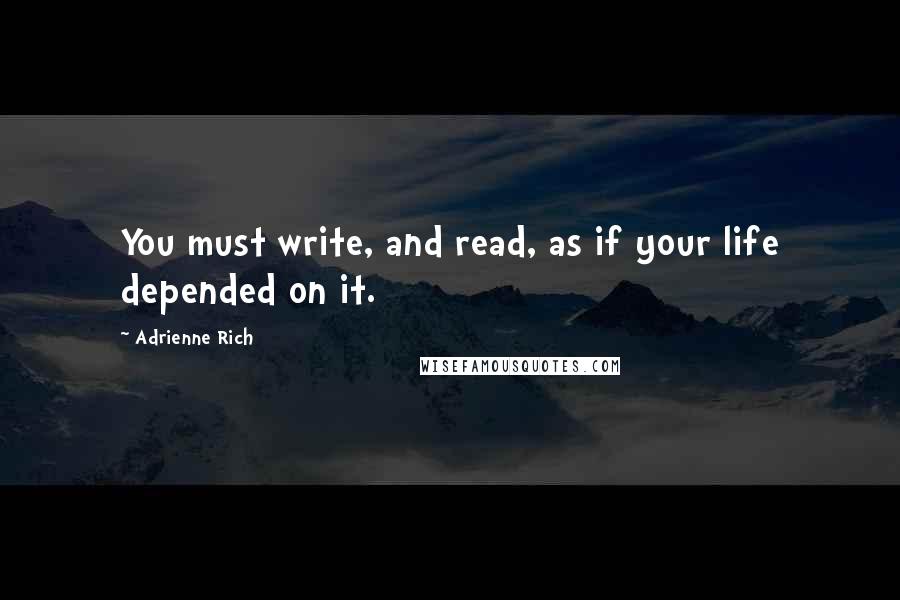 Adrienne Rich Quotes: You must write, and read, as if your life depended on it.