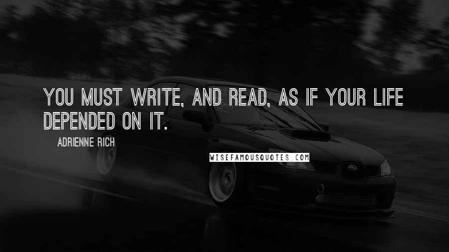 Adrienne Rich Quotes: You must write, and read, as if your life depended on it.